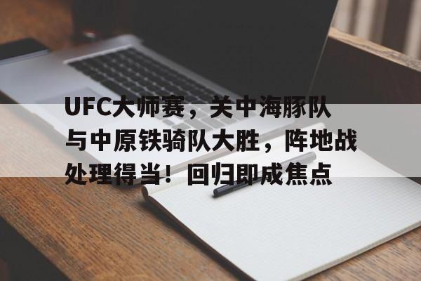 关于UFC大师赛，关中海豚队与中原铁骑队大胜，阵地战处理得当！回归即成焦点的信息